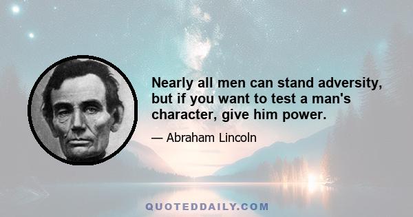 Nearly all men can stand adversity, but if you want to test a man's character, give him power.