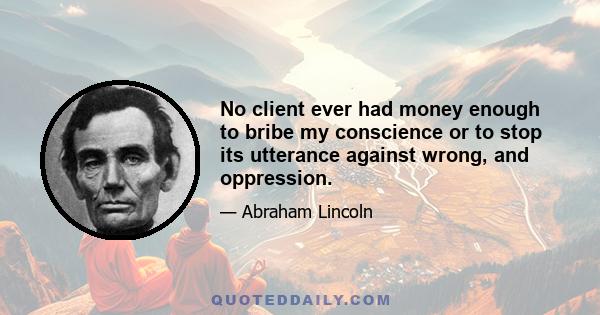 No client ever had money enough to bribe my conscience or to stop its utterance against wrong, and oppression.