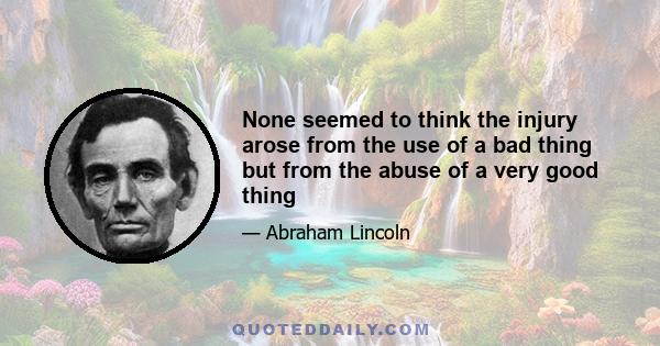 None seemed to think the injury arose from the use of a bad thing but from the abuse of a very good thing