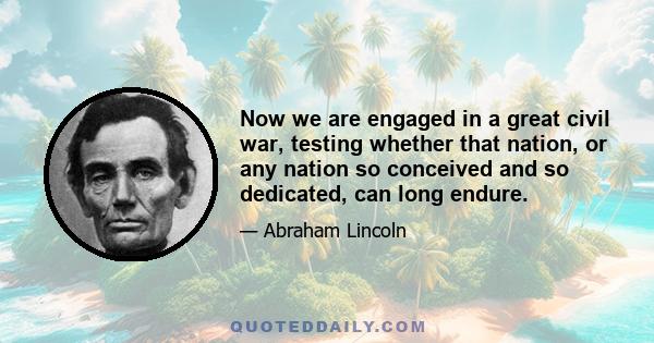 Now we are engaged in a great civil war, testing whether that nation, or any nation so conceived and so dedicated, can long endure.