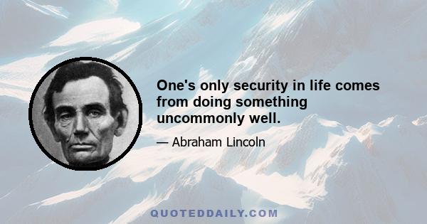 One's only security in life comes from doing something uncommonly well.