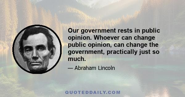 Our government rests in public opinion. Whoever can change public opinion, can change the government, practically just so much.