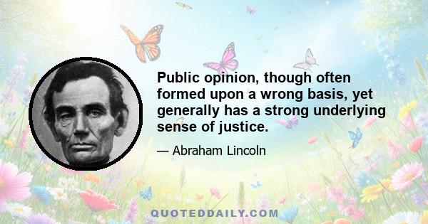 Public opinion, though often formed upon a wrong basis, yet generally has a strong underlying sense of justice.