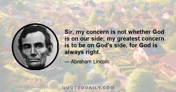 Sir, my concern is not whether God is on our side; my greatest concern is to be on God's side, for God is always right.