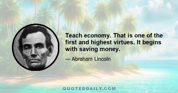 Teach economy. That is one of the first and highest virtues. It begins with saving money.