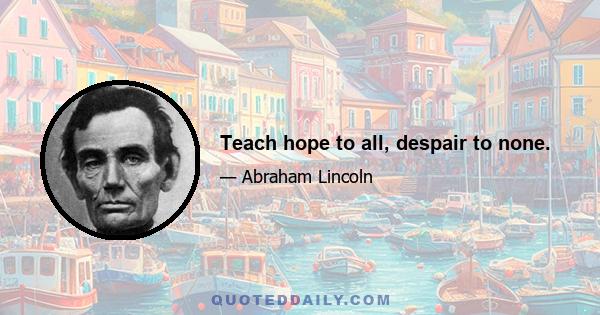 Teach hope to all, despair to none.