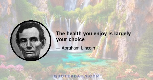 The health you enjoy is largely your choice