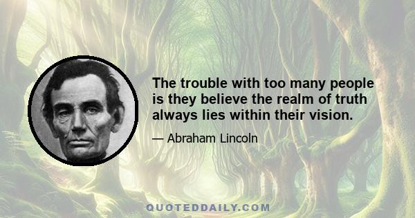 The trouble with too many people is they believe the realm of truth always lies within their vision.