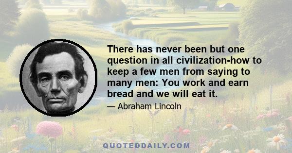 There has never been but one question in all civilization-how to keep a few men from saying to many men: You work and earn bread and we will eat it.