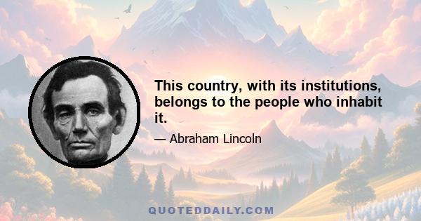 This country, with its institutions, belongs to the people who inhabit it.