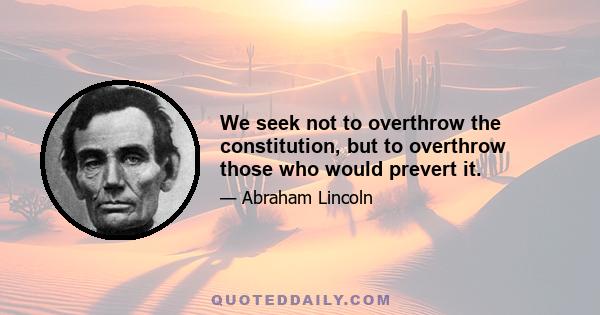 We seek not to overthrow the constitution, but to overthrow those who would prevert it.