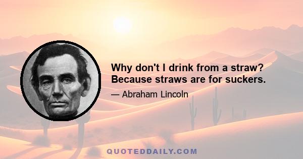 Why don't I drink from a straw? Because straws are for suckers.