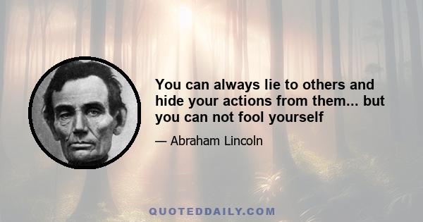 You can always lie to others and hide your actions from them... but you can not fool yourself