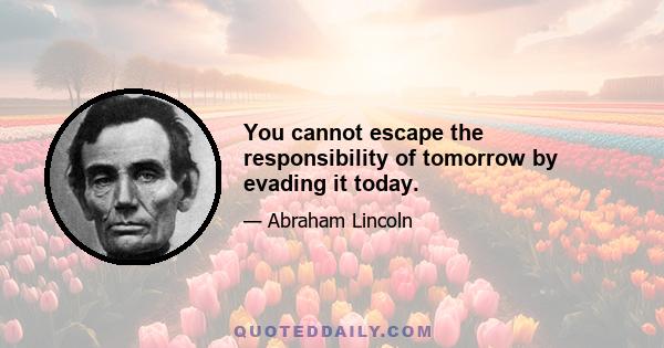 You cannot escape the responsibility of tomorrow by evading it today.