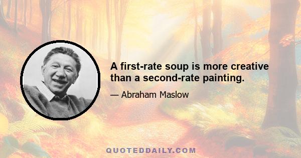 A first-rate soup is more creative than a second-rate painting.