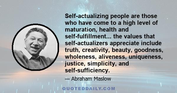 Self-actualizing people are those who have come to a high level of maturation, health and self-fulfillment... the values that self-actualizers appreciate include truth, creativity, beauty, goodness, wholeness,