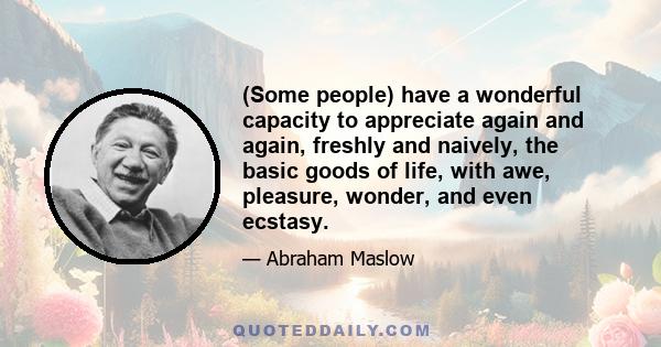 (Some people) have a wonderful capacity to appreciate again and again, freshly and naively, the basic goods of life, with awe, pleasure, wonder, and even ecstasy.