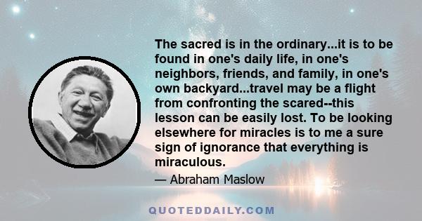 The sacred is in the ordinary...it is to be found in one's daily life, in one's neighbors, friends, and family, in one's own backyard...travel may be a flight from confronting the scared--this lesson can be easily lost. 