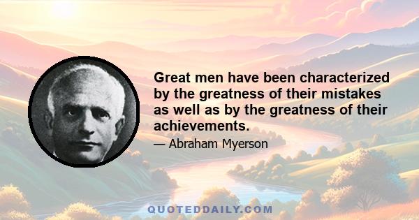 Great men have been characterized by the greatness of their mistakes as well as by the greatness of their achievements.