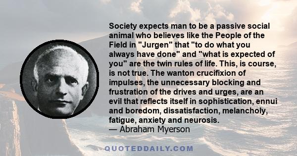 Society expects man to be a passive social animal who believes like the People of the Field in Jurgen that to do what you always have done and what is expected of you are the twin rules of life. This, is course, is not