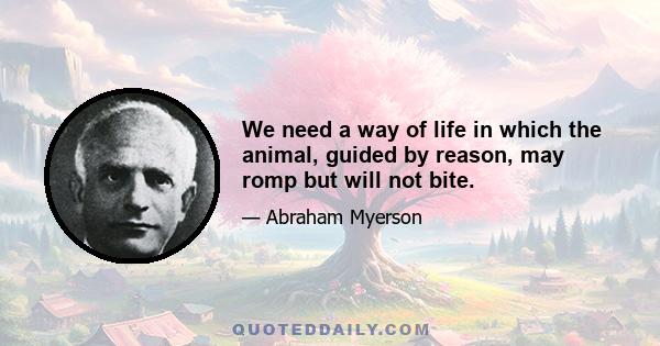 We need a way of life in which the animal, guided by reason, may romp but will not bite.