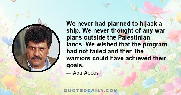 We never had planned to hijack a ship. We never thought of any war plans outside the Palestinian lands. We wished that the program had not failed and then the warriors could have achieved their goals.