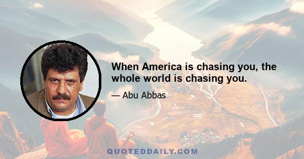 When America is chasing you, the whole world is chasing you.