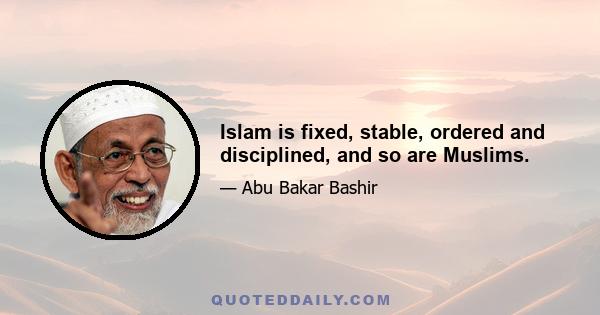 Islam is fixed, stable, ordered and disciplined, and so are Muslims.