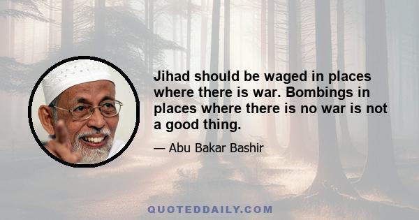 Jihad should be waged in places where there is war. Bombings in places where there is no war is not a good thing.