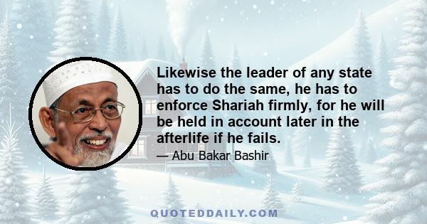 Likewise the leader of any state has to do the same, he has to enforce Shariah firmly, for he will be held in account later in the afterlife if he fails.