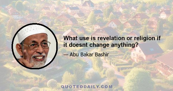 What use is revelation or religion if it doesnt change anything?