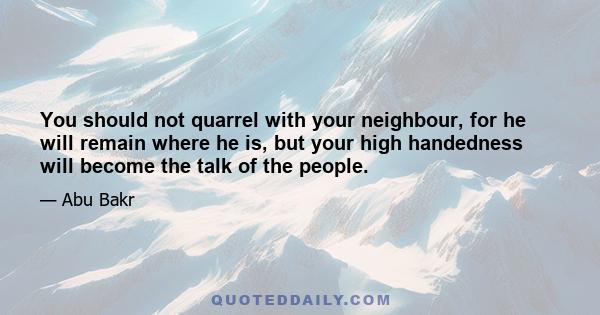 You should not quarrel with your neighbour, for he will remain where he is, but your high handedness will become the talk of the people.