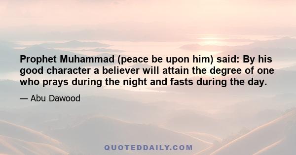 Prophet Muhammad (peace be upon him) said: By his good character a believer will attain the degree of one who prays during the night and fasts during the day.