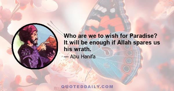 Who are we to wish for Paradise? It will be enough if Allah spares us his wrath.