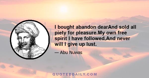 I bought abandon dearAnd sold all piety for pleasure.My own free spirit I have followed,And never will I give up lust.