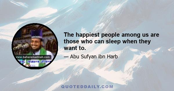 The happiest people among us are those who can sleep when they want to.