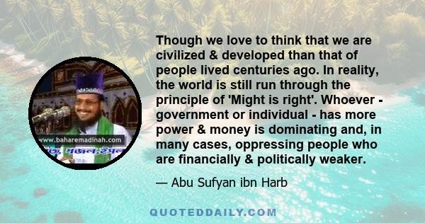 Though we love to think that we are civilized & developed than that of people lived centuries ago. In reality, the world is still run through the principle of 'Might is right'. Whoever - government or individual - has