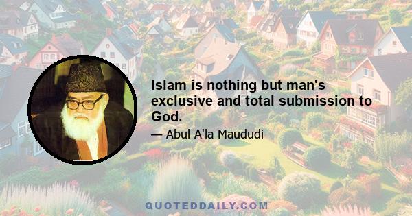 Islam is nothing but man's exclusive and total submission to God.