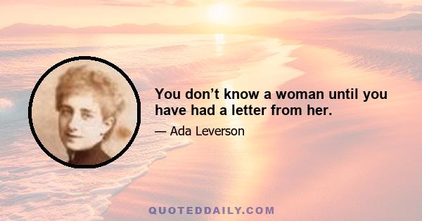 You don’t know a woman until you have had a letter from her.