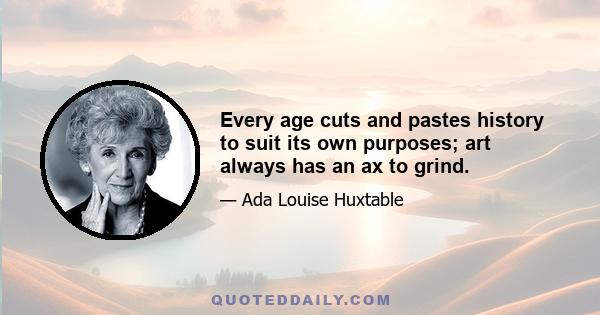 Every age cuts and pastes history to suit its own purposes; art always has an ax to grind.