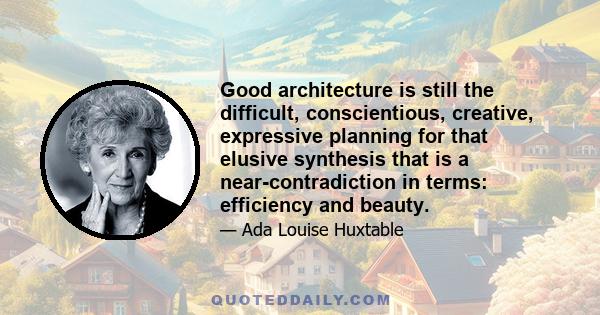 Good architecture is still the difficult, conscientious, creative, expressive planning for that elusive synthesis that is a near-contradiction in terms: efficiency and beauty.