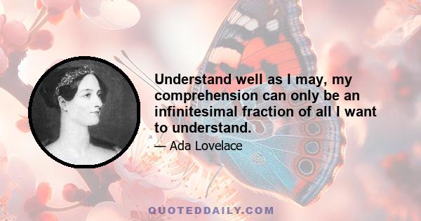 Understand well as I may, my comprehension can only be an infinitesimal fraction of all I want to understand.