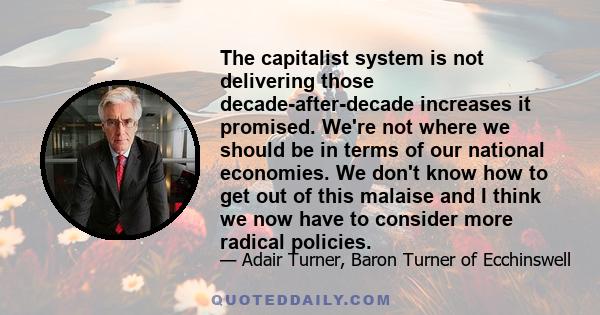 The capitalist system is not delivering those decade-after-decade increases it promised. We're not where we should be in terms of our national economies. We don't know how to get out of this malaise and I think we now