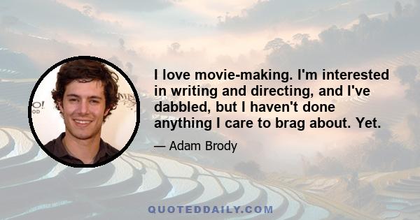 I love movie-making. I'm interested in writing and directing, and I've dabbled, but I haven't done anything I care to brag about. Yet.