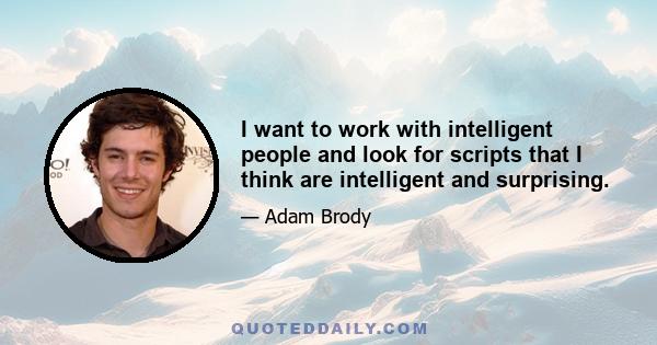 I want to work with intelligent people and look for scripts that I think are intelligent and surprising.