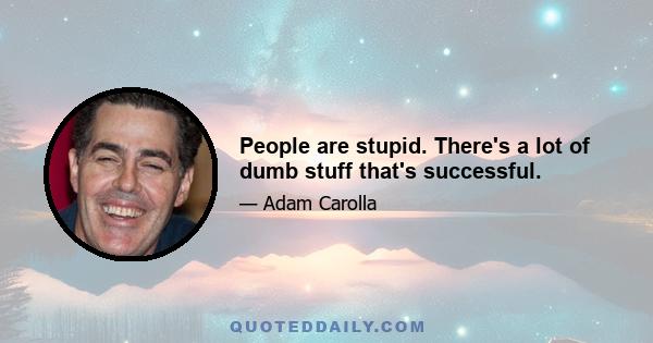 People are stupid. There's a lot of dumb stuff that's successful.