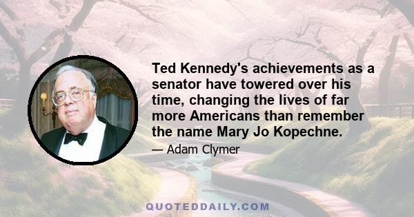 Ted Kennedy's achievements as a senator have towered over his time, changing the lives of far more Americans than remember the name Mary Jo Kopechne.