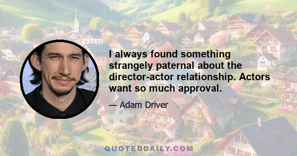 I always found something strangely paternal about the director-actor relationship. Actors want so much approval.
