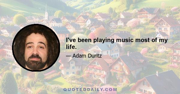 I've been playing music most of my life.