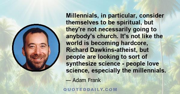 Millennials, in particular, consider themselves to be spiritual, but they're not necessarily going to anybody's church. It's not like the world is becoming hardcore, Richard Dawkins-atheist, but people are looking to